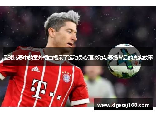 足球比赛中的意外插曲揭示了运动员心理波动与赛场背后的真实故事
