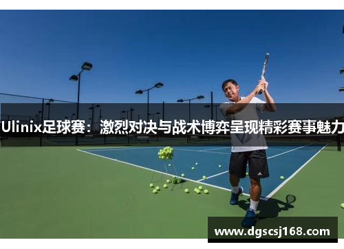 Ulinix足球赛：激烈对决与战术博弈呈现精彩赛事魅力