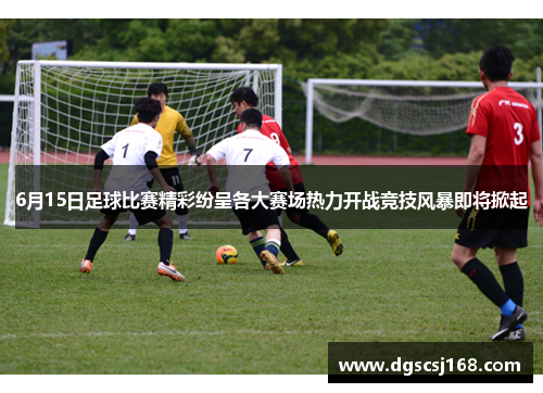6月15日足球比赛精彩纷呈各大赛场热力开战竞技风暴即将掀起