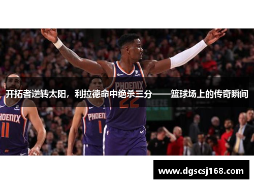 开拓者逆转太阳，利拉德命中绝杀三分——篮球场上的传奇瞬间
