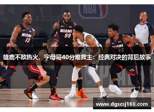 雄鹿不敌热火，字母哥40分难救主：经典对决的背后故事