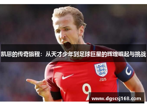 凯恩的传奇旅程：从天才少年到足球巨星的辉煌崛起与挑战