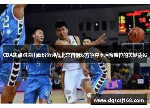 CBA焦点对决山西汾酒迎战北京首钢双方争夺季后赛席位的关键战役