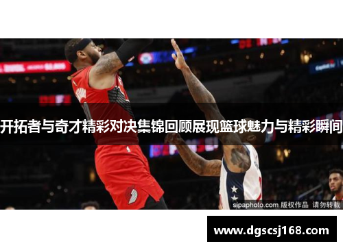 开拓者与奇才精彩对决集锦回顾展现篮球魅力与精彩瞬间