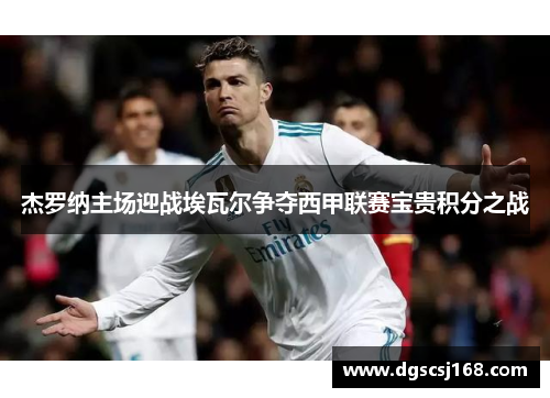 杰罗纳主场迎战埃瓦尔争夺西甲联赛宝贵积分之战
