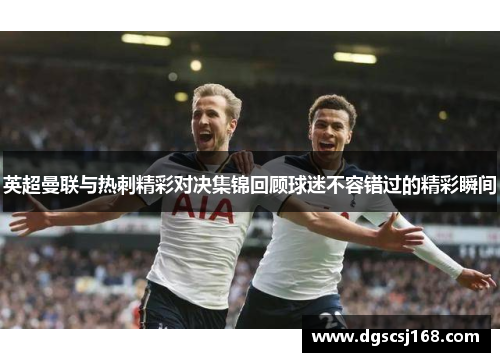 英超曼联与热刺精彩对决集锦回顾球迷不容错过的精彩瞬间