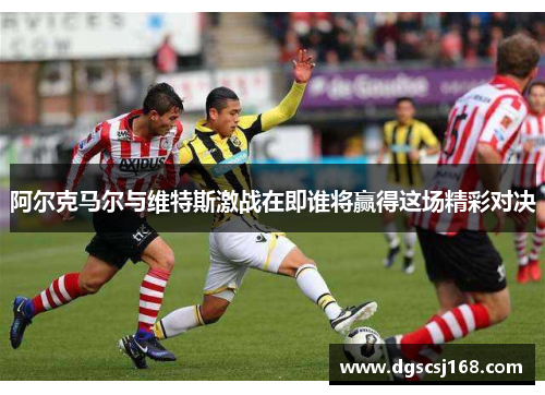 阿尔克马尔与维特斯激战在即谁将赢得这场精彩对决
