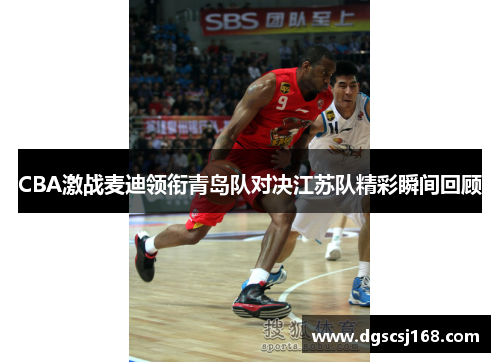 CBA激战麦迪领衔青岛队对决江苏队精彩瞬间回顾