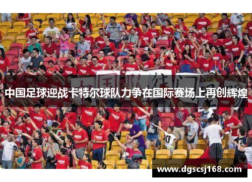 中国足球迎战卡特尔球队力争在国际赛场上再创辉煌