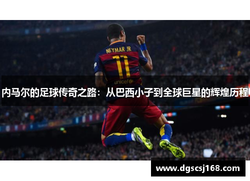 内马尔的足球传奇之路：从巴西小子到全球巨星的辉煌历程
