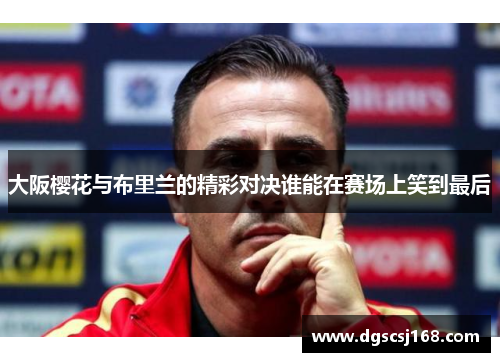 大阪樱花与布里兰的精彩对决谁能在赛场上笑到最后