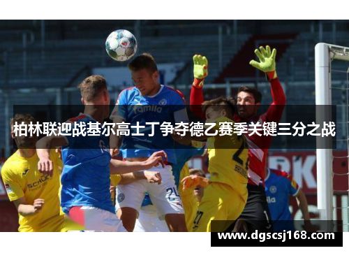柏林联迎战基尔高士丁争夺德乙赛季关键三分之战